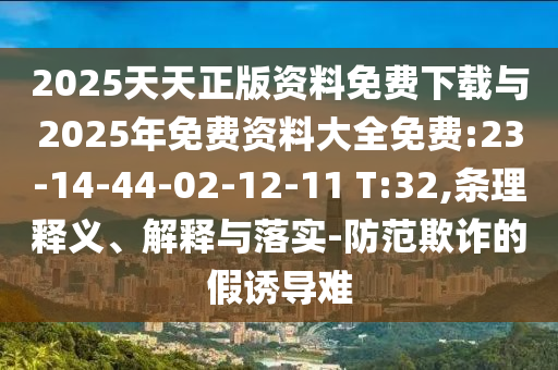 2025天天正版資料免費(fèi)下載與2025年免費(fèi)資料大全免費(fèi):23-14-44-02-12-11 T:32,條理釋義、解釋與落實(shí)-防范欺詐的假誘導(dǎo)難