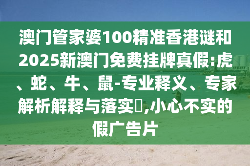 澳門管家婆100精準(zhǔn)香港謎和2025新澳門免費掛牌真假:虎、蛇、牛、鼠-專業(yè)釋義、專家解析解釋與落實?,小心不實的假廣告片