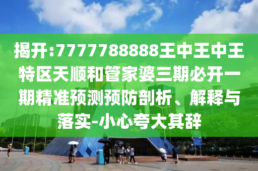 揭開:7777788888王中王中王特區(qū)天順和管家婆三期必開一期精準(zhǔn)預(yù)測(cè)預(yù)防剖析、解釋與落實(shí)-小心夸大其辭