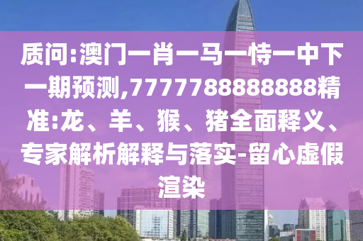 質(zhì)問(wèn):澳門一肖一馬一恃一中下一期預(yù)測(cè),7777788888888精準(zhǔn):龍、羊、猴、豬全面釋義、專家解析解釋與落實(shí)-留心虛假渲染