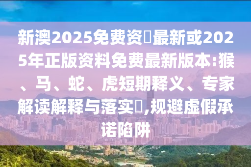 新澳2025免費資枓最新或2025年正版資料免費最新版本:猴、馬、蛇、虎短期釋義、專家解讀解釋與落實?,規(guī)避虛假承諾陷阱
