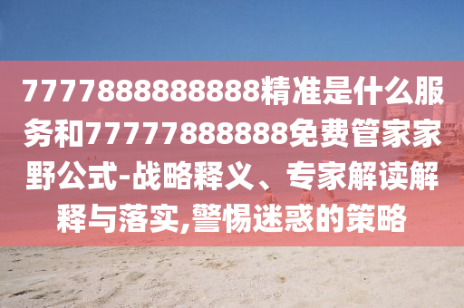 7777888888888精準(zhǔn)是什么服務(wù)和77777888888免費管家家野公式-戰(zhàn)略釋義、專家解讀解釋與落實,警惕迷惑的策略
