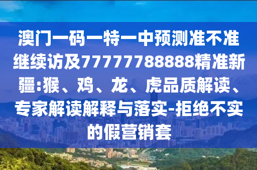 澳門一碼一特一中預測準不準繼續(xù)訪及77777788888精準新疆:猴、雞、龍、虎品質(zhì)解讀、專家解讀解釋與落實-拒絕不實的假營銷套