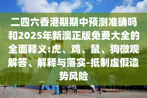 二四六香港期期中預測準確嗎和2025年新澳正版免費大全的全面釋義:虎、雞、鼠、狗微觀解答、解釋與落實-抵制虛假造勢風險