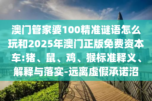澳門管家婆100精準(zhǔn)謎語怎么玩和2025年澳門正版免費(fèi)資本車:豬、鼠、雞、猴標(biāo)準(zhǔn)釋義、解釋與落實(shí)-遠(yuǎn)離虛假承諾沼
