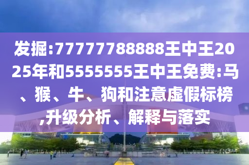 發(fā)掘:77777788888王中王2025年和5555555王中王免費:馬、猴、牛、狗和注意虛假標榜,升級分析、解釋與落實