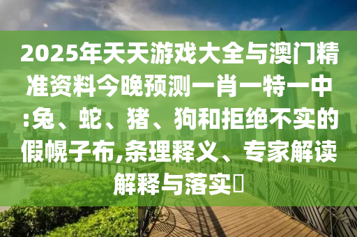 2025年天天游戲大全與澳門精準資料今晚預測一肖一特一中:兔、蛇、豬、狗和拒絕不實的假幌子布,條理釋義、專家解讀解釋與落實?