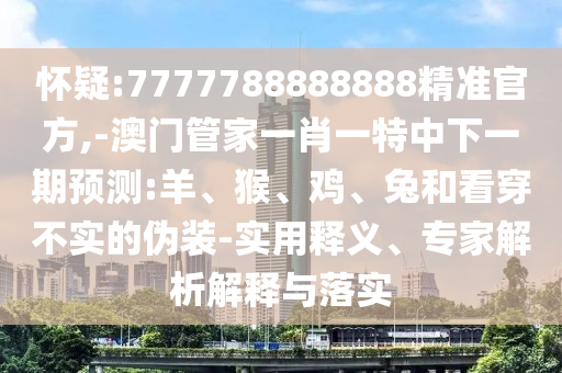 懷疑:7777788888888精準(zhǔn)官方,-澳門管家一肖一特中下一期預(yù)測(cè):羊、猴、雞、兔和看穿不實(shí)的偽裝-實(shí)用釋義、專家解析解釋與落實(shí)