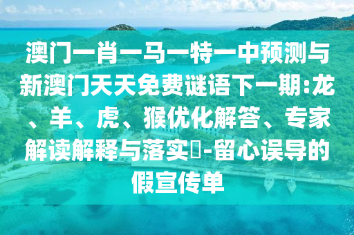 澳門一肖一馬一特一中預(yù)測與新澳門天天免費(fèi)謎語下一期:龍、羊、虎、猴優(yōu)化解答、專家解讀解釋與落實(shí)?-留心誤導(dǎo)的假宣傳單