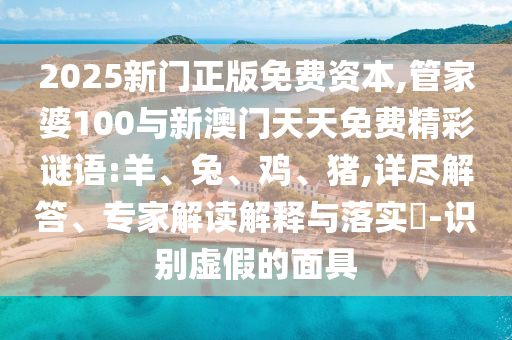 2025新門正版免費(fèi)資本,管家婆100與新澳門天天免費(fèi)精彩謎語:羊、兔、雞、豬,詳盡解答、專家解讀解釋與落實(shí)?-識別虛假的面具