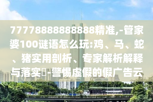 77778888888888精準(zhǔn),-管家婆100謎語怎么玩:雞、馬、蛇、豬實(shí)用剖析、專家解析解釋與落實(shí)?-警惕虛假的假廣告云