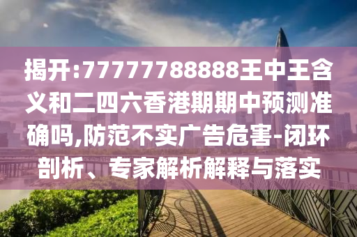 揭開:77777788888王中王含義和二四六香港期期中預(yù)測準(zhǔn)確嗎,防范不實(shí)廣告危害-閉環(huán)剖析、專家解析解釋與落實(shí)