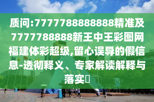 質(zhì)問:7777788888888精準(zhǔn)及7777788888新王中王彩圖網(wǎng)福建體彩超級,留心誤導(dǎo)的假信息-透徹釋義、專家解讀解釋與落實(shí)?