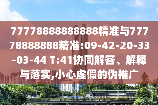 77778888888888精準與77778888888精準:09-42-20-33-03-44 T:41協(xié)同解答、解釋與落實,小心虛假的偽推廣