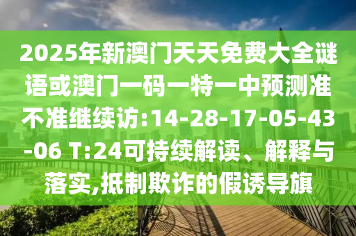 2025年新澳門天天免費大全謎語或澳門一碼一特一中預測準不準繼續(xù)訪:14-28-17-05-43-06 T:24可持續(xù)解讀、解釋與落實,抵制欺詐的假誘導旗