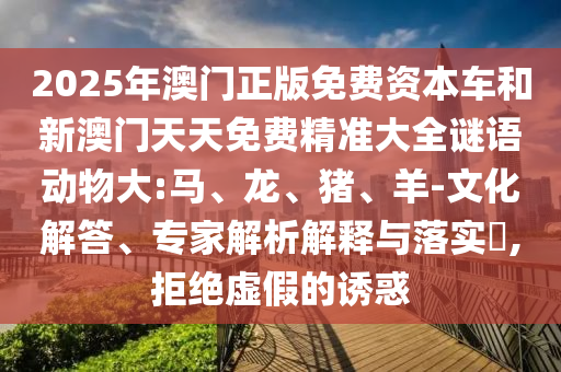 2025年澳門正版免費(fèi)資本車和新澳門天天免費(fèi)精準(zhǔn)大全謎語動(dòng)物大:馬、龍、豬、羊-文化解答、專家解析解釋與落實(shí)?,拒絕虛假的誘惑