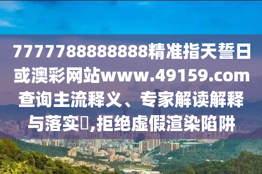 7777788888888精準(zhǔn)指天誓日或澳彩網(wǎng)站www.49159.соm查詢主流釋義、專家解讀解釋與落實(shí)?,拒絕虛假渲染陷阱