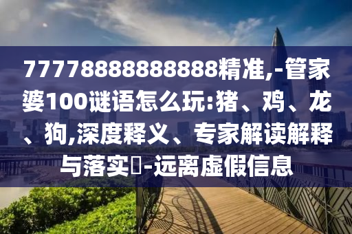 77778888888888精準(zhǔn),-管家婆100謎語怎么玩:豬、雞、龍、狗,深度釋義、專家解讀解釋與落實(shí)?-遠(yuǎn)離虛假信息