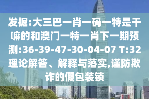 發(fā)掘:大三巴一肖一碼一特是干嘛的和澳門一特一肖下一期預(yù)測:36-39-47-30-04-07 T:32理論解答、解釋與落實(shí),謹(jǐn)防欺詐的假包裝鎖