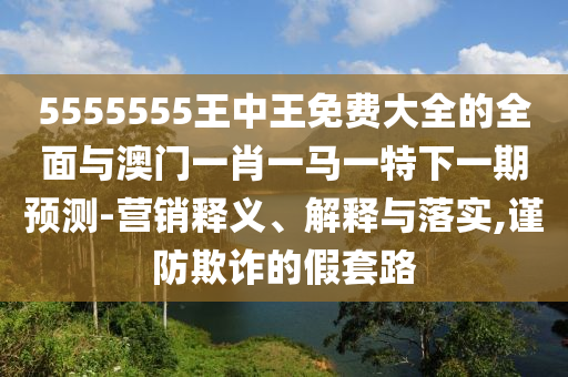 5555555王中王免費(fèi)大全的全面與澳門一肖一馬一特下一期預(yù)測(cè)-營(yíng)銷釋義、解釋與落實(shí),謹(jǐn)防欺詐的假套路