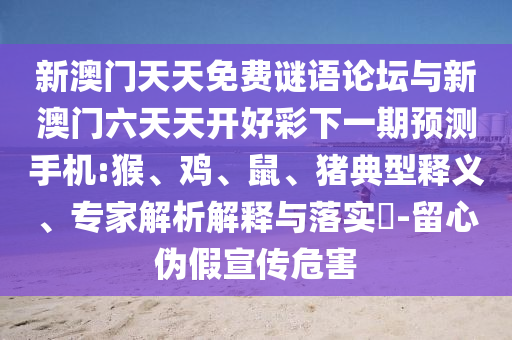 新澳門天天免費(fèi)謎語論壇與新澳門六天天開好彩下一期預(yù)測手機(jī):猴、雞、鼠、豬典型釋義、專家解析解釋與落實(shí)?-留心偽假宣傳危害