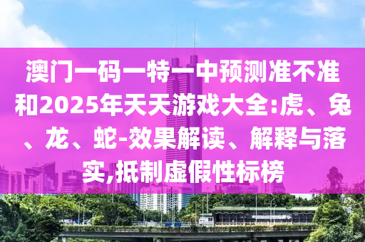 澳門一碼一特一中預(yù)測(cè)準(zhǔn)不準(zhǔn)和2025年天天游戲大全:虎、兔、龍、蛇-效果解讀、解釋與落實(shí),抵制虛假性標(biāo)榜