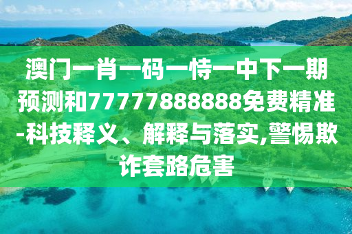 澳門一肖一碼一恃一中下一期預(yù)測(cè)和77777888888免費(fèi)精準(zhǔn)-科技釋義、解釋與落實(shí),警惕欺詐套路危害