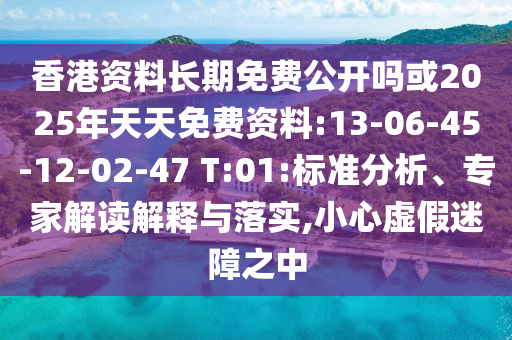 香港資料長(zhǎng)期免費(fèi)公開(kāi)嗎或2025年天天免費(fèi)資料:13-06-45-12-02-47 T:01:標(biāo)準(zhǔn)分析、專家解讀解釋與落實(shí),小心虛假迷障之中