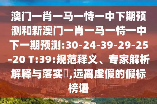 澳門一肖一馬一恃一中下期預(yù)測(cè)和新澳門一肖一馬一恃一中下一期預(yù)測(cè):30-24-39-29-25-20 T:39:規(guī)范釋義、專家解析解釋與落實(shí)?,遠(yuǎn)離虛假的假標(biāo)榜語(yǔ)