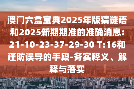 澳門六盒寶典2025年版猜謎語和2025新期期準的準確消息:21-10-23-37-29-30 T:16和謹防誤導的手段-務實釋義、解釋與落實