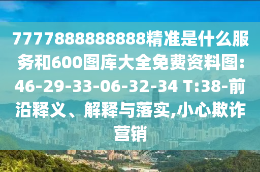 7777888888888精準是什么服務和600圖庫大全免費資料圖:46-29-33-06-32-34 T:38-前沿釋義、解釋與落實,小心欺詐營銷