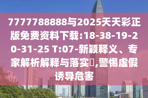 7777788888與2025天天彩正版免費(fèi)資料下載:18-38-19-20-31-25 T:07-新穎釋義、專(zhuān)家解析解釋與落實(shí)?,警惕虛假誘導(dǎo)危害