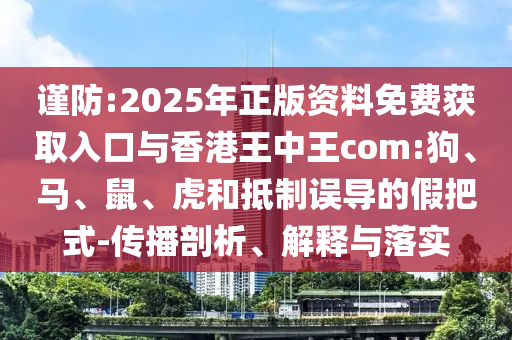 謹防:2025年正版資料免費獲取入口與香港王中王com:狗、馬、鼠、虎和抵制誤導的假把式-傳播剖析、解釋與落實