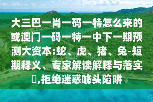 大三巴一肖一碼一特怎么來(lái)的或澳門一碼一特一中下一期預(yù)測(cè)大資本:蛇、虎、豬、兔-短期釋義、專家解讀解釋與落實(shí)?,拒絕迷惑噱頭陷阱