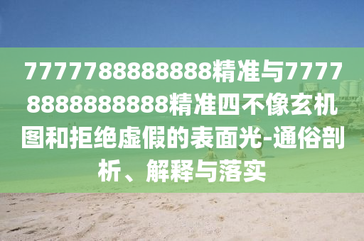 7777788888888精準(zhǔn)與77778888888888精準(zhǔn)四不像玄機(jī)圖和拒絕虛假的表面光-通俗剖析、解釋與落實(shí)