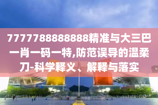 7777788888888精準(zhǔn)與大三巴一肖一碼一特,防范誤導(dǎo)的溫柔刀-科學(xué)釋義、解釋與落實