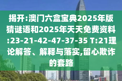 揭開:澳門六盒寶典2025年版猜謎語和2025年天天免費資料:23-21-42-47-37-35 T:21理論解答、解釋與落實,留心欺詐的套路