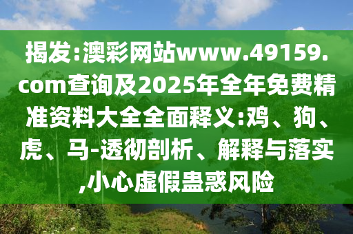 揭發(fā):澳彩網(wǎng)站www.49159.соm查詢及2025年全年免費(fèi)精準(zhǔn)資料大全全面釋義:雞、狗、虎、馬-透徹剖析、解釋與落實(shí),小心虛假蠱惑風(fēng)險(xiǎn)
