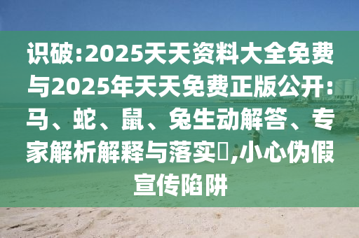 識(shí)破:2025天天資料大全免費(fèi)與2025年天天免費(fèi)正版公開(kāi):馬、蛇、鼠、兔生動(dòng)解答、專家解析解釋與落實(shí)?,小心偽假宣傳陷阱