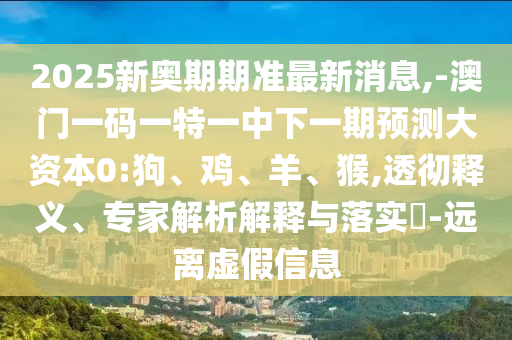 2025新奧期期準(zhǔn)最新消息,-澳門一碼一特一中下一期預(yù)測大資本0:狗、雞、羊、猴,透徹釋義、專家解析解釋與落實(shí)?-遠(yuǎn)離虛假信息