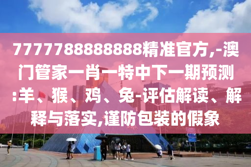 7777788888888精準(zhǔn)官方,-澳門管家一肖一特中下一期預(yù)測(cè):羊、猴、雞、兔-評(píng)估解讀、解釋與落實(shí),謹(jǐn)防包裝的假象