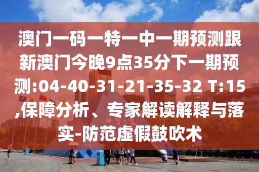 澳門一碼一特一中一期預(yù)測(cè)跟新澳門今晚9點(diǎn)35分下一期預(yù)測(cè):04-40-31-21-35-32 T:15,保障分析、專家解讀解釋與落實(shí)-防范虛假鼓吹術(shù)