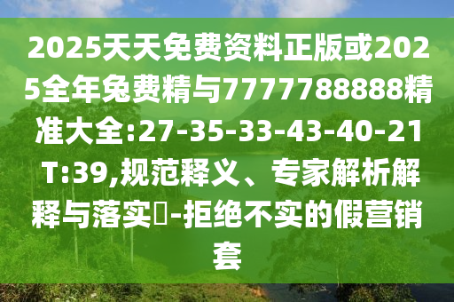 2025天天免費(fèi)資料正版或2025全年兔費(fèi)精與7777788888精準(zhǔn)大全:27-35-33-43-40-21 T:39,規(guī)范釋義、專家解析解釋與落實(shí)?-拒絕不實(shí)的假營(yíng)銷套