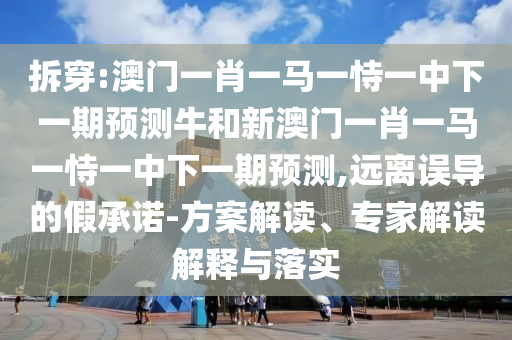 拆穿:澳門一肖一馬一恃一中下一期預(yù)測(cè)牛和新澳門一肖一馬一恃一中下一期預(yù)測(cè),遠(yuǎn)離誤導(dǎo)的假承諾-方案解讀、專家解讀解釋與落實(shí)