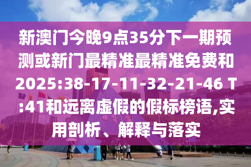 新澳門今晚9點(diǎn)35分下一期預(yù)測(cè)或新門最精準(zhǔn)最精準(zhǔn)免費(fèi)和2025:38-17-11-32-21-46 T:41和遠(yuǎn)離虛假的假標(biāo)榜語(yǔ),實(shí)用剖析、解釋與落實(shí)