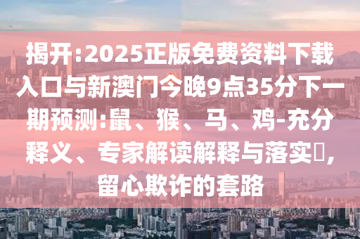 揭開:2025正版免費(fèi)資料下載入口與新澳門今晚9點(diǎn)35分下一期預(yù)測:鼠、猴、馬、雞-充分釋義、專家解讀解釋與落實(shí)?,留心欺詐的套路