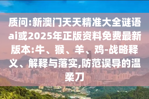 質(zhì)問(wèn):新澳門(mén)天天精準(zhǔn)大全謎語(yǔ)ai或2025年正版資料免費(fèi)最新版本:牛、猴、羊、雞-戰(zhàn)略釋義、解釋與落實(shí),防范誤導(dǎo)的溫柔刀