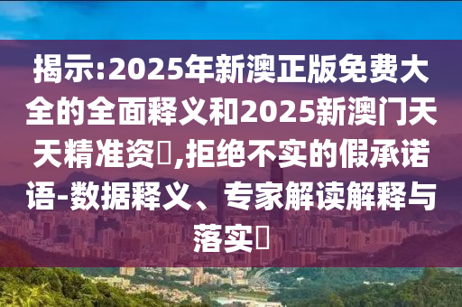 揭示:2025年新澳正版免費(fèi)大全的全面釋義和2025新澳門(mén)天天精準(zhǔn)資枓,拒絕不實(shí)的假承諾語(yǔ)-數(shù)據(jù)釋義、專(zhuān)家解讀解釋與落實(shí)?