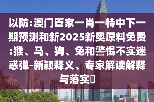 以防:澳門(mén)管家一肖一特中下一期預(yù)測(cè)和新2025新奧原料免費(fèi):猴、馬、狗、兔和警惕不實(shí)迷惑彈-新穎釋義、專(zhuān)家解讀解釋與落實(shí)?