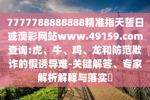 7777788888888精準(zhǔn)指天誓日或澳彩網(wǎng)站www.49159.соm查詢(xún):虎、牛、雞、龍和防范欺詐的假誘導(dǎo)難-關(guān)鍵解答、專(zhuān)家解析解釋與落實(shí)?